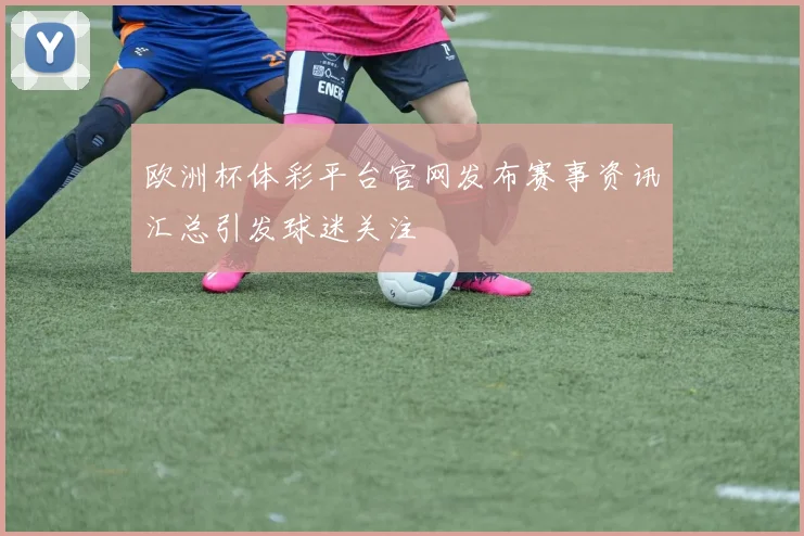 欧洲杯体彩平台官网发布赛事资讯汇总引发球迷关注