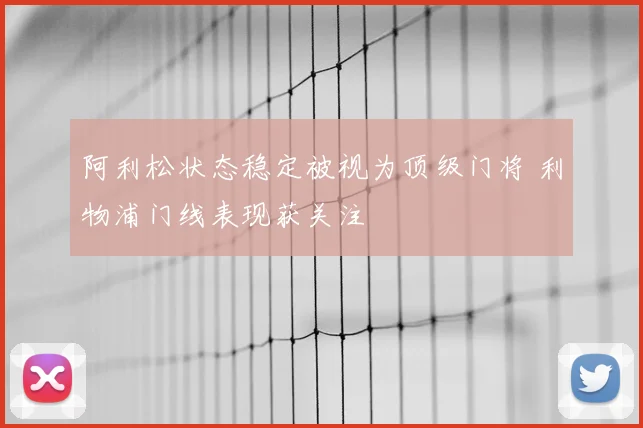 阿利松状态稳定被视为顶级门将 利物浦门线表现获关注