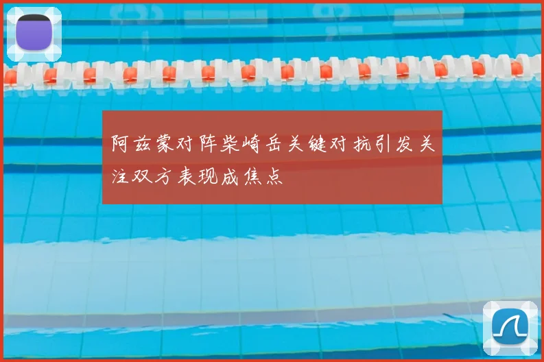 阿兹蒙对阵柴崎岳关键对抗引发关注双方表现成焦点