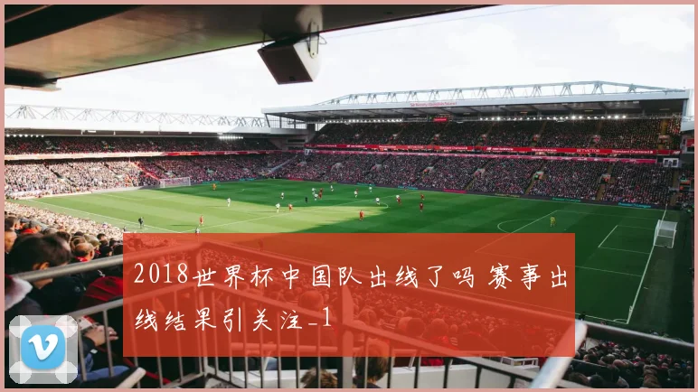 2018世界杯中国队出线了吗 赛事出线结果引关注_1