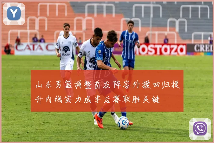 山东男篮调整首发阵容外援回归提升内线实力成季后赛取胜关键