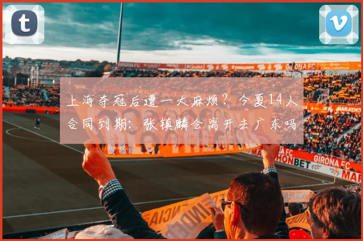 上海夺冠后遭一大麻烦?今夏14人合同到期:张镇麟会离开去广东吗