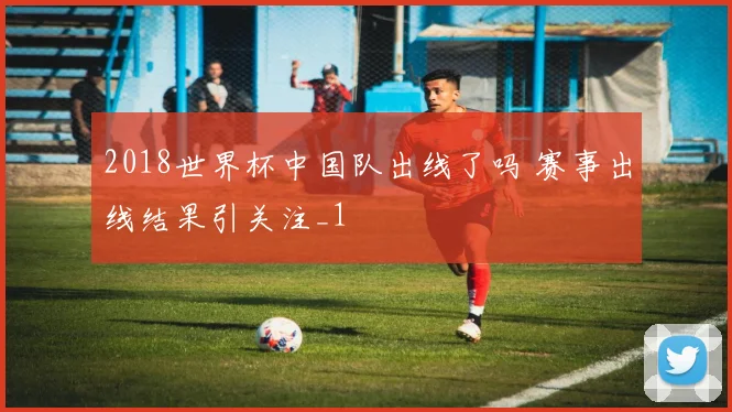 2018世界杯中国队出线了吗 赛事出线结果引关注_1