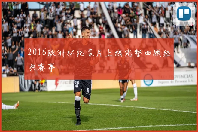 2016欧洲杯纪录片上线完整回顾经典赛事