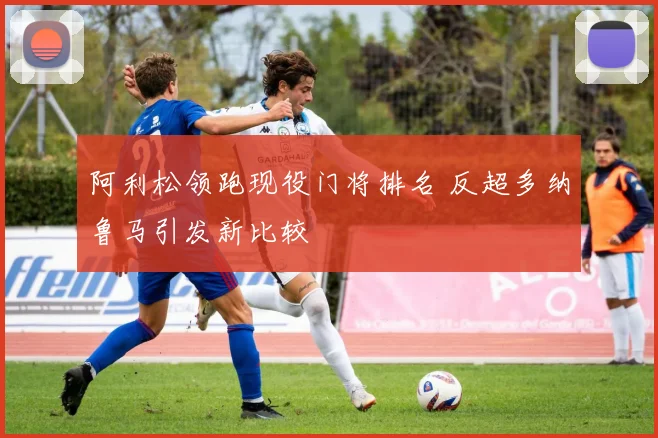 阿利松领跑现役门将排名 反超多纳鲁马引发新比较