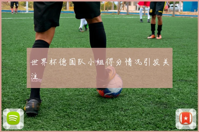 世界杯德国队小组得分情况引发关注