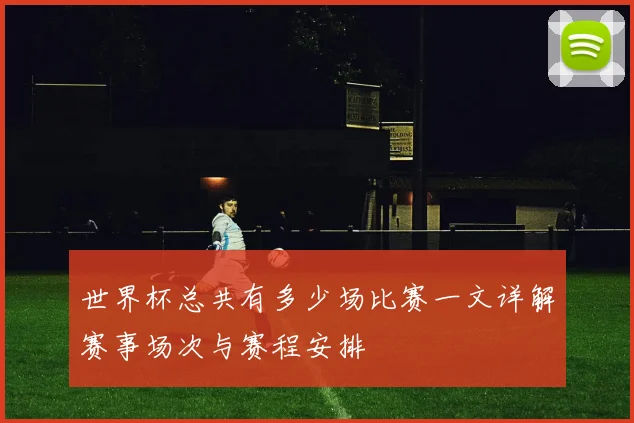 世界杯总共有多少场比赛一文详解赛事场次与赛程安排