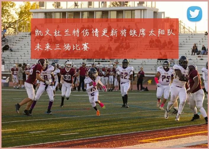 凯文杜兰特伤情更新将缺席太阳队未来三场比赛
