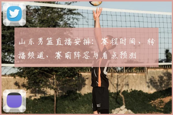 山东男篮直播安排：赛程时间、转播频道、赛前阵容与看点预测