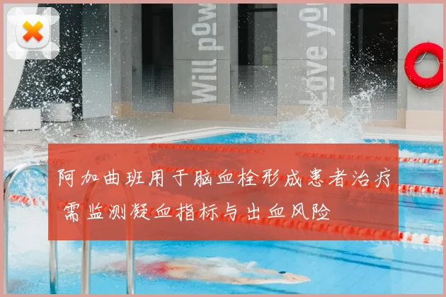 阿加曲班用于脑血栓形成患者治疗 需监测凝血指标与出血风险