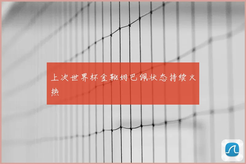 上次世界杯金靴姆巴佩状态持续火热