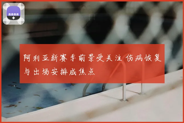阿利亚新赛季前景受关注 伤病恢复与出场安排成焦点