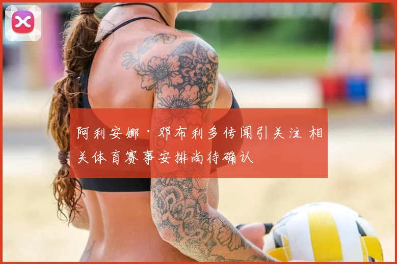 阿利安娜·邓布利多传闻引关注 相关体育赛事安排尚待确认