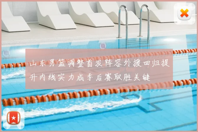 山东男篮调整首发阵容外援回归提升内线实力成季后赛取胜关键