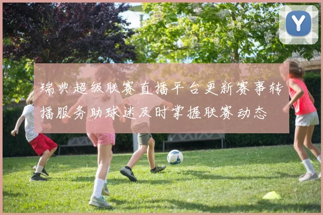 瑞典超级联赛直播平台更新赛事转播服务助球迷及时掌握联赛动态