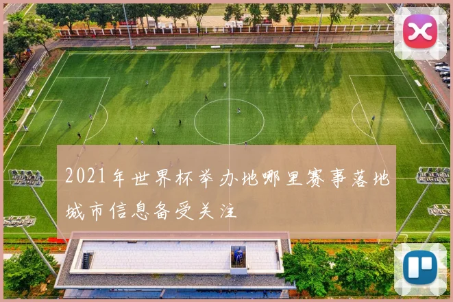 2021年世界杯举办地哪里赛事落地城市信息备受关注