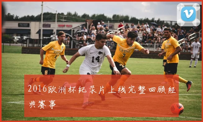 2016欧洲杯纪录片上线完整回顾经典赛事