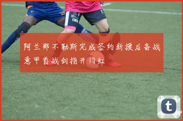 阿兰那不勒斯完成签约新援后备战意甲首战剑指开门红