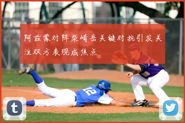 阿兹蒙对阵柴崎岳关键对抗引发关注双方表现成焦点