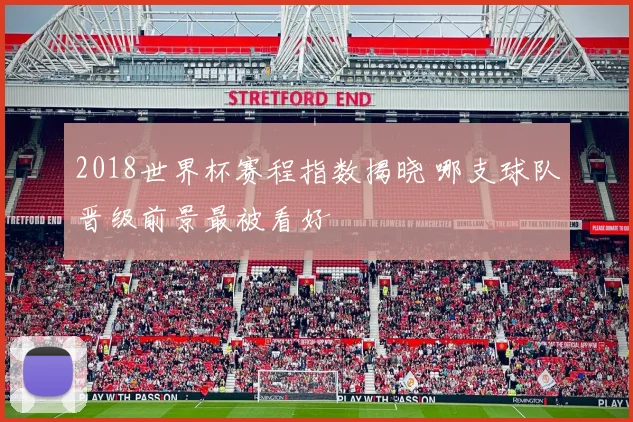 2018世界杯赛程指数揭晓 哪支球队晋级前景最被看好