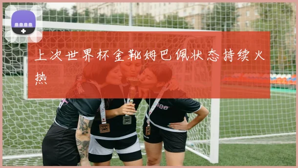 上次世界杯金靴姆巴佩状态持续火热